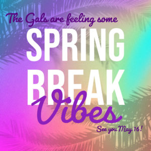 A graphic announcing: The Gals are feeling some Spring Break Vibes - we'll see you May 16!