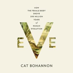 Eve (How the Female Body Drove 200 Million Years of Human Evolution) by Cat Bohannon